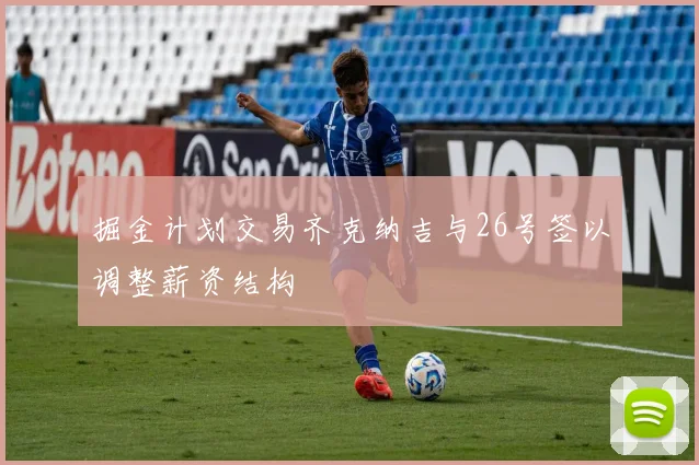 掘金计划交易齐克纳吉与26号签以调整薪资结构
