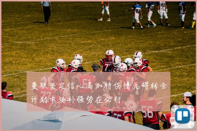 曼联坚定信心乌加特伤情无碍转会计划中场补强势在必行