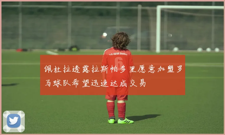 佩杜拉透露拉斯帕多里愿意加盟罗马球队希望迅速达成交易