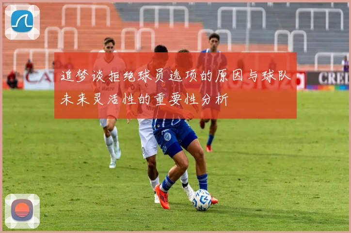追梦谈拒绝球员选项的原因与球队未来灵活性的重要性分析