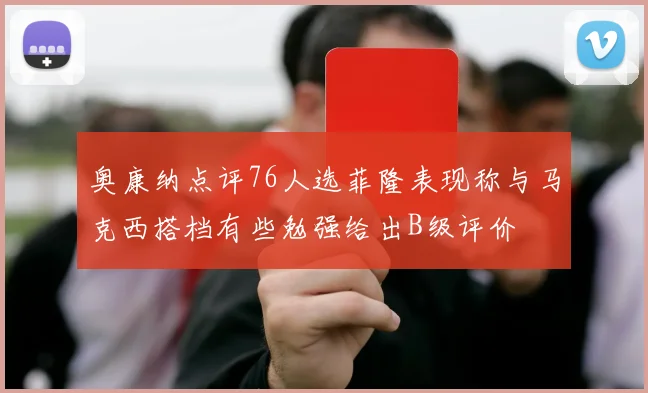 奥康纳点评76人选菲隆表现称与马克西搭档有些勉强给出B级评价