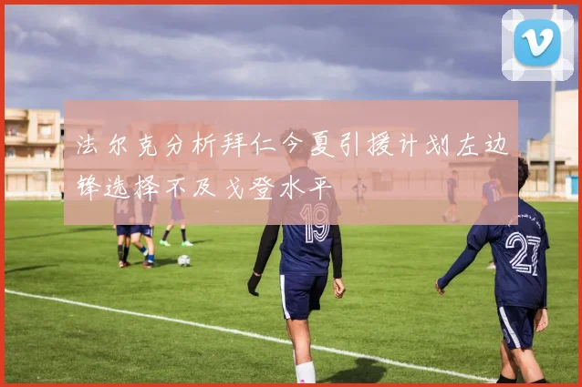 法尔克分析拜仁今夏引援计划左边锋选择不及戈登水平
