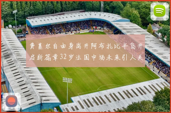 费基尔自由身离开阿布扎比半岛开启新篇章32岁法国中场未来引人关注
