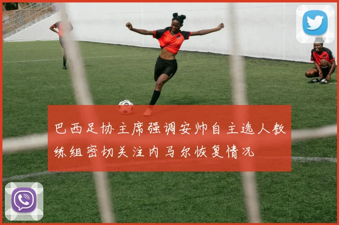 巴西足协主席强调安帅自主选人教练组密切关注内马尔恢复情况