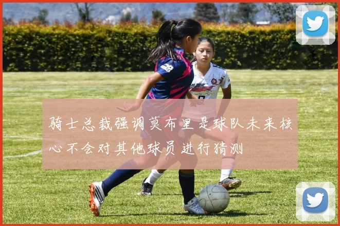 骑士总裁强调莫布里是球队未来核心不会对其他球员进行猜测