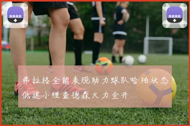 弗拉格全能表现助力球队哈珀状态低迷小理查德森火力全开