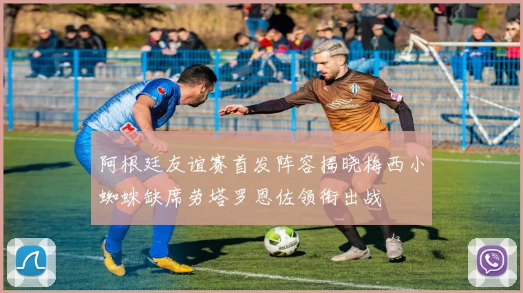 阿根廷友谊赛首发阵容揭晓梅西小蜘蛛缺席劳塔罗恩佐领衔出战