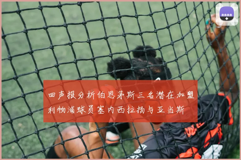 回声报分析伯恩茅斯三名潜在加盟利物浦球员塞内西拉扬与亚当斯