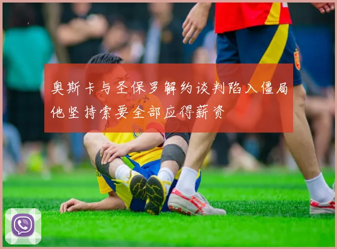 奥斯卡与圣保罗解约谈判陷入僵局他坚持索要全部应得薪资