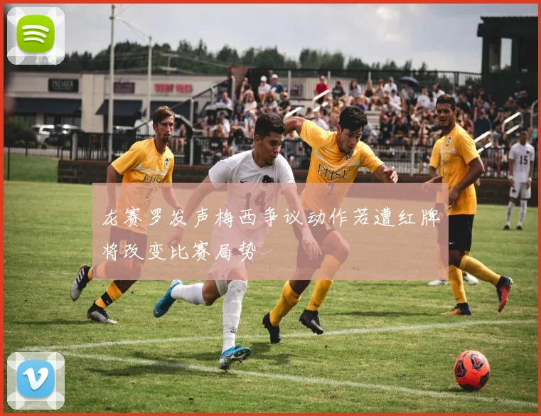 龙赛罗发声梅西争议动作若遭红牌将改变比赛局势
