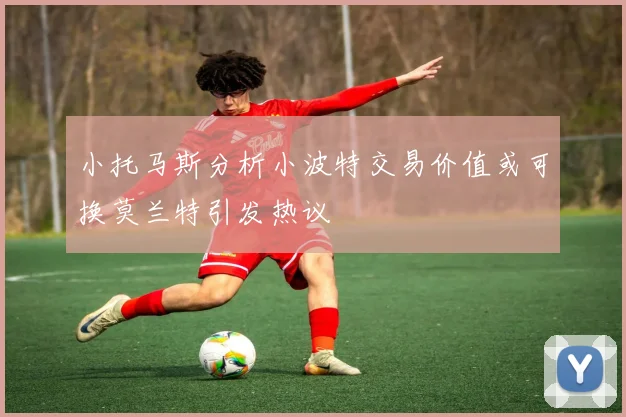 小托马斯分析小波特交易价值或可换莫兰特引发热议