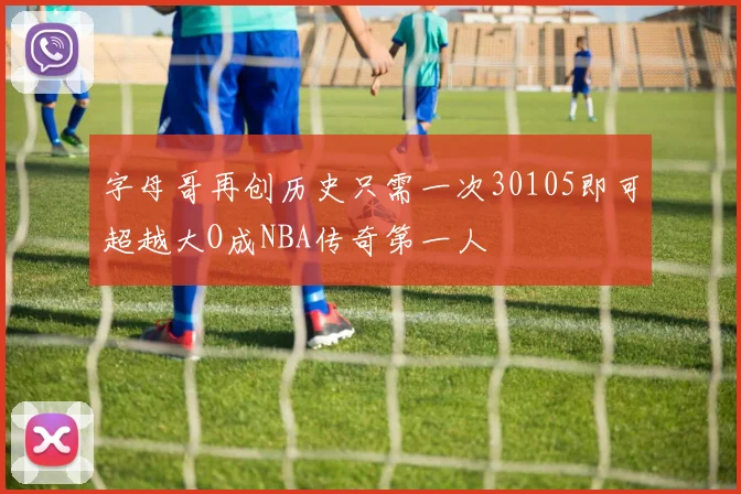 字母哥再创历史只需一次30105即可超越大O成NBA传奇第一人