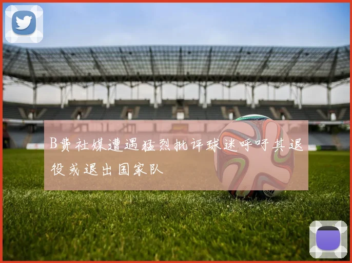 B费社媒遭遇猛烈批评球迷呼吁其退役或退出国家队