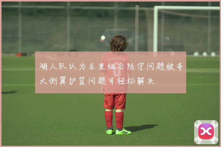 湖人队认为东里组合防守问题被夸大侧翼护筐问题可轻松解决