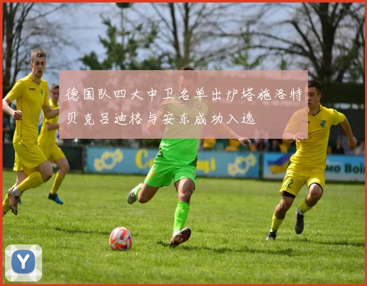 德国队四大中卫名单出炉塔施洛特贝克吕迪格与安东成功入选