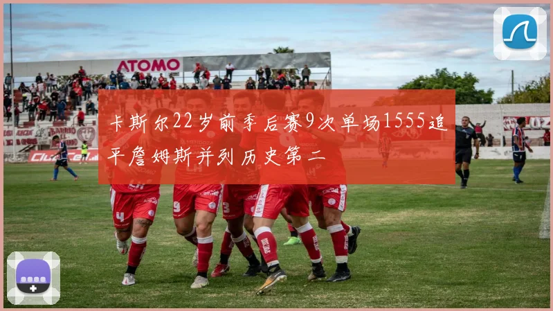 卡斯尔22岁前季后赛9次单场1555追平詹姆斯并列历史第二