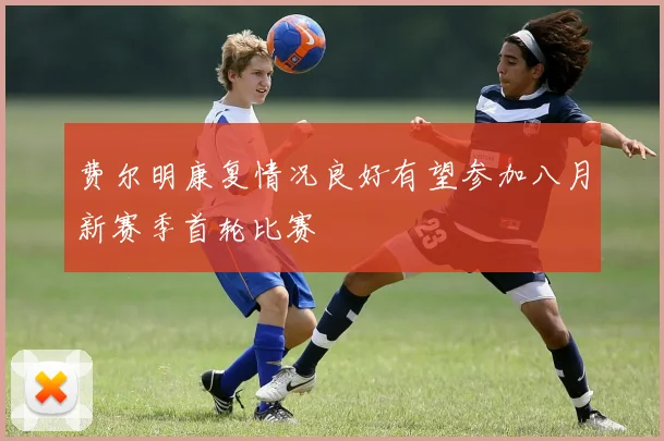 费尔明康复情况良好有望参加八月新赛季首轮比赛