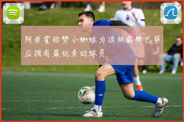 阿劳霍称赞小蜘蛛为顶级前锋巴萨应拥有最优秀的球员