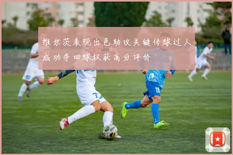 维尔茨表现出色助攻关键传球过人成功夺回球权获高分评价