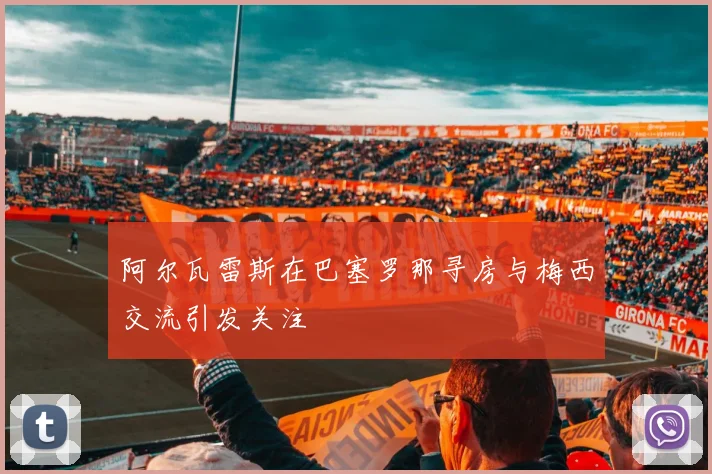 阿尔瓦雷斯在巴塞罗那寻房与梅西交流引发关注