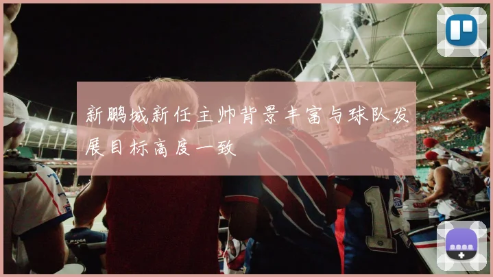 新鹏城新任主帅背景丰富与球队发展目标高度一致