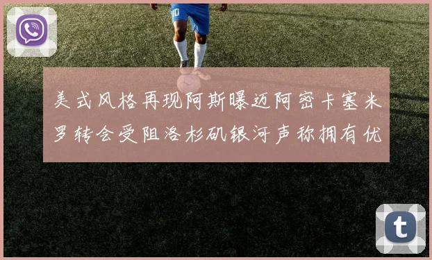 美式风格再现阿斯曝迈阿密卡塞米罗转会受阻洛杉矶银河声称拥有优先签约权