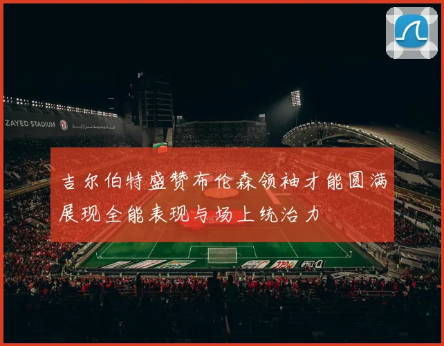 吉尔伯特盛赞布伦森领袖才能圆满展现全能表现与场上统治力