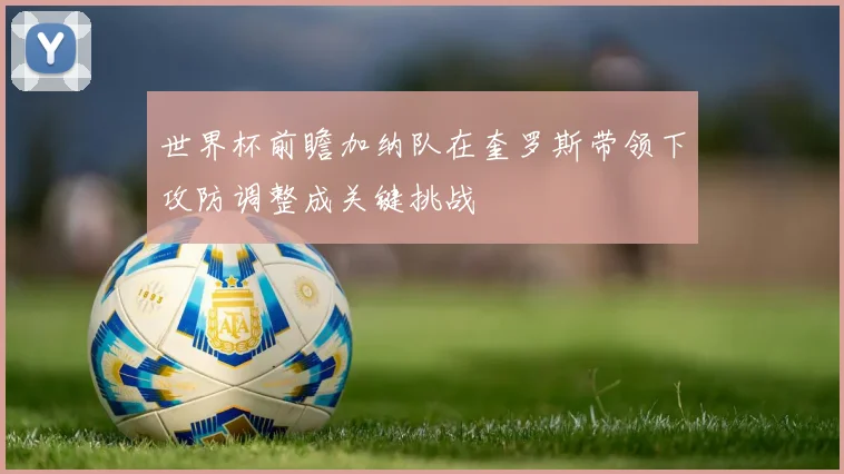 世界杯前瞻加纳队在奎罗斯带领下攻防调整成关键挑战