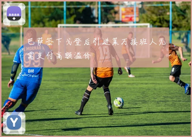 巴萨签下戈登后引进莱万接班人无需支付高额溢价