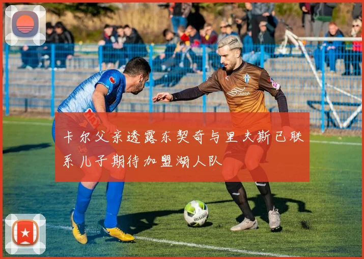 卡尔父亲透露东契奇与里夫斯已联系儿子期待加盟湖人队