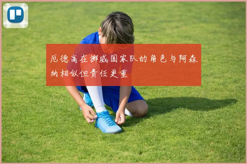 厄德高在挪威国家队的角色与阿森纳相似但责任更重