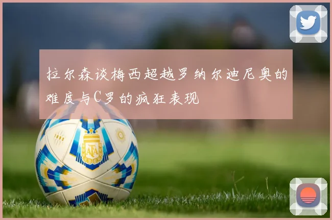 拉尔森谈梅西超越罗纳尔迪尼奥的难度与C罗的疯狂表现