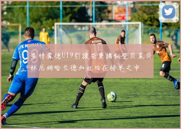 多特蒙德U19引援花费揭秘登贝莱贝林厄姆哈兰德加杜均在榜单之中