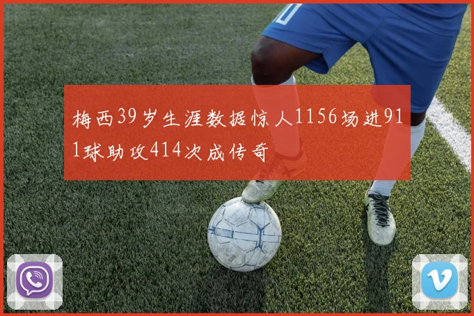 梅西39岁生涯数据惊人1156场进911球助攻414次成传奇
