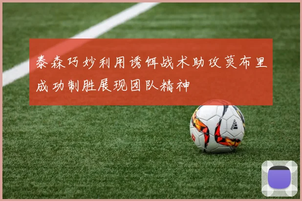 泰森巧妙利用诱饵战术助攻莫布里成功制胜展现团队精神