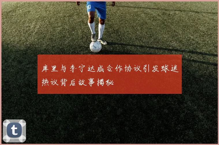 库里与李宁达成合作协议引发球迷热议背后故事揭秘