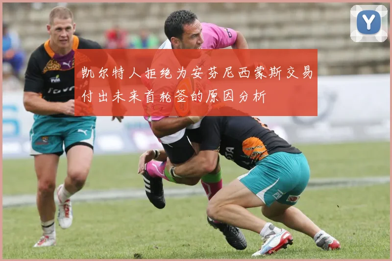 凯尔特人拒绝为安芬尼西蒙斯交易付出未来首轮签的原因分析